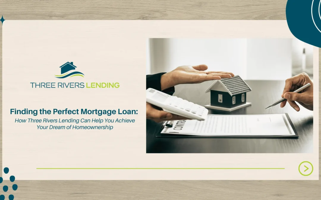 Finding the Perfect Mortgage Loan: How Three Rivers Lending Can Help You Achieve Your Dream of Homeownership